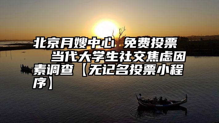 北京月嫂中心 免费投票   当代大学生社交焦虑因素调查【无记名投票小程序】