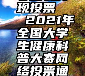 微信公众号怎么实现投票   2021年全国大学生健康科普大赛网络投票通道正式开启