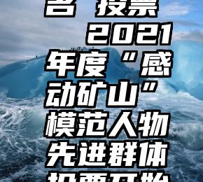 微信 匿名 投票   2021年度“感动矿山”模范人物先进群体投票开始啦!