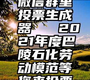 微信群里投票生成器   2021年度巴陵石化劳动模范等您来投票