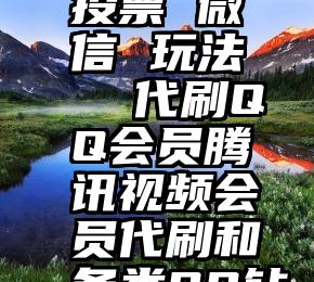 投票 微信 玩法   代刷QQ会员腾讯视频会员代刷和各类QQ钻