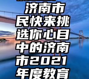 快投票   济南市民快来挑选你心目中的济南市2021年度教育十件大事