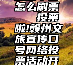 微信平台怎么刷票   投票啦!赣州文旅宣传口号网络投票活动开始啦!