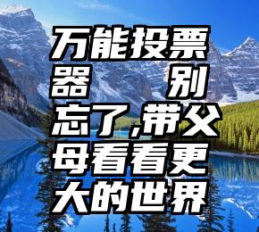 万能投票器   别忘了,带父母看看更大的世界