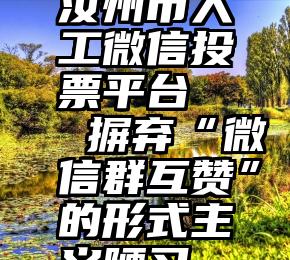 汝州市人工微信投票平台   摒弃“微信群互赞”的形式主义陋习