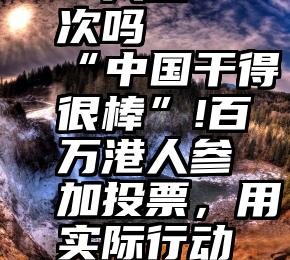 微信投票一人投一次吗   “中国干得很棒”!百万港人参加投票，用实际行动粉碎谎言与污蔑