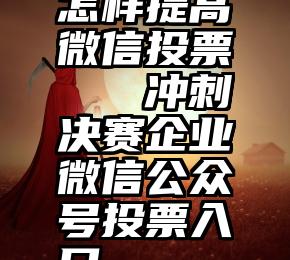 怎样提高微信投票   冲刺决赛企业微信公众号投票入口