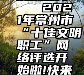 专业微信刷票服务   2021年常州市“十佳文明职工”网络评选开始啦!快来投出您宝贵的一票