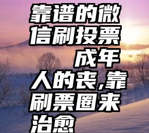 靠谱的微信刷投票   成年人的丧,靠刷票圈来治愈