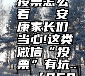 微信后台投票怎么看   安康家长们当心!这类微信“投票”有坑......「959提醒」