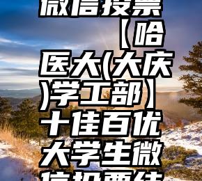 沧州专业微信投票   【哈医大(大庆)学工部】十佳百优大学生微信投票结果公布