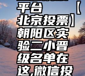 信得过的微信刷票平台   【北京投票】朝阳区实验二小晋级名单在这,微信投票复活通道也在这!