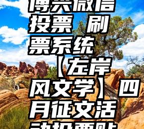 博兴微信投票 刷票系统   【左岸风文学】四月征文活动投票贴