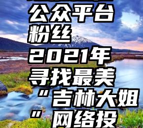 增加微信公众平台粉丝   2021年寻找最美“吉林大姐”网络投票开始啦!