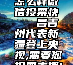 怎么样微信投票快   昌吉州代表新疆登上央视,需要您投票支援!