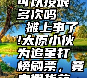 微信投票可以投很多次吗   摊上事了!太原小伙为追星打榜刷票，竟卖假货获利10万