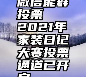 微信能群投票   2021年家装日记大赛投票通道已开启~