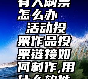 微信投票有人刷票怎么办   活动投票作品投票链接如何制作,用什么软件好