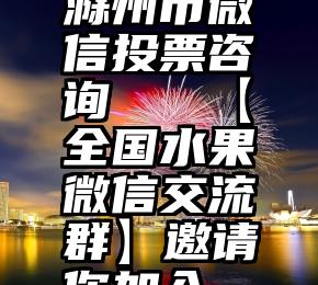 滁州市微信投票咨询   【全国水果微信交流群】邀请你加入~