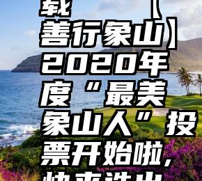 梦微信投票软件下载   【善行象山】2020年度“最美象山人”投票开始啦,快来选出你心中的Ta!